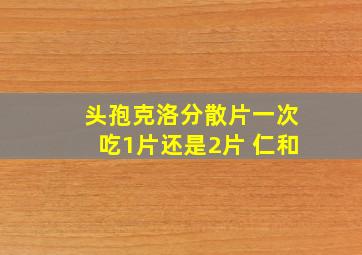 头孢克洛分散片一次吃1片还是2片 仁和